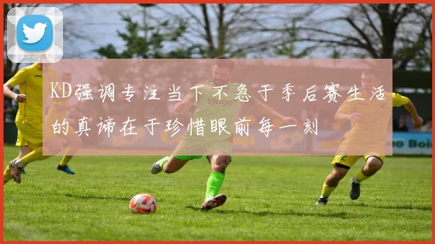 KD强调专注当下不急于季后赛生活的真谛在于珍惜眼前每一刻