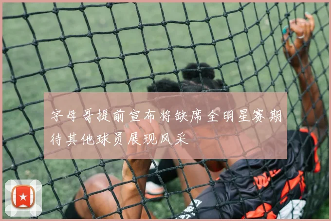 字母哥提前宣布将缺席全明星赛期待其他球员展现风采