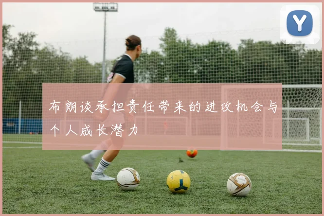 布朗谈承担责任带来的进攻机会与个人成长潜力