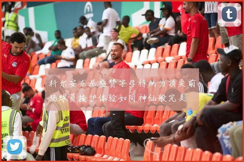 科尔安东尼盛赞字母特纳为顶尖前场球员掩护体验如同神仙般完美