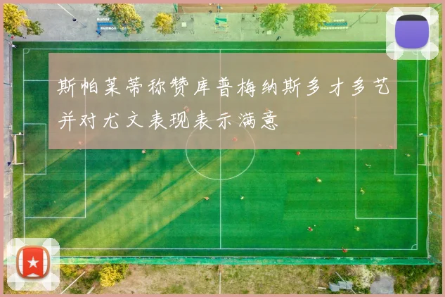 斯帕莱蒂称赞库普梅纳斯多才多艺并对尤文表现表示满意