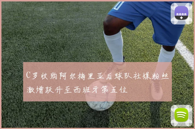 C罗收购阿尔梅里亚后球队社媒粉丝激增跃升至西班牙第五位