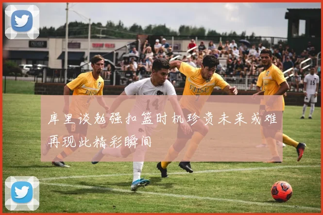 库里谈勉强扣篮时机珍贵未来或难再现此精彩瞬间