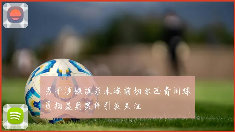 男子涉嫌谋杀未遂前切尔西青训球员扬盖奥案件引发关注