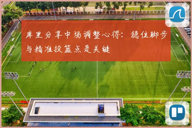 库里分享中场调整心得：稳住脚步与精准投篮点是关键