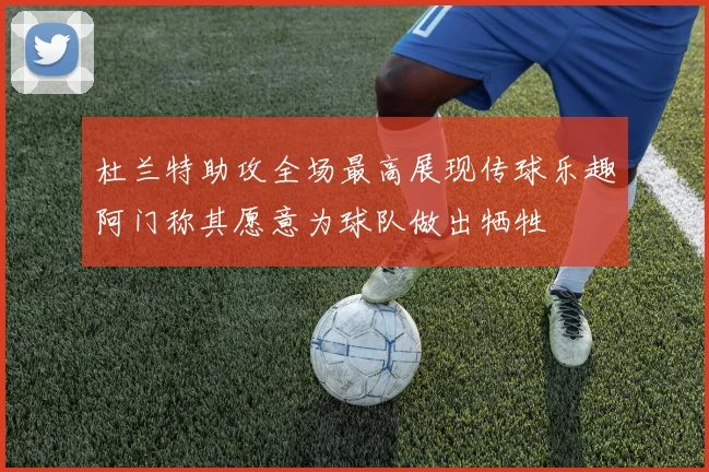 杜兰特助攻全场最高展现传球乐趣阿门称其愿意为球队做出牺牲