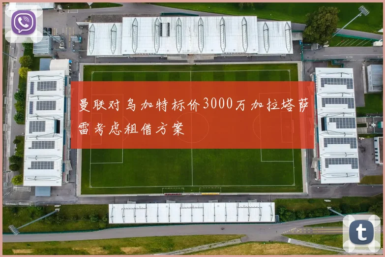 曼联对乌加特标价3000万加拉塔萨雷考虑租借方案