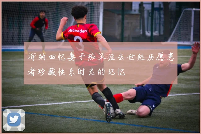 海纳回忆妻子痴呆症去世经历愿患者珍藏快乐时光的记忆