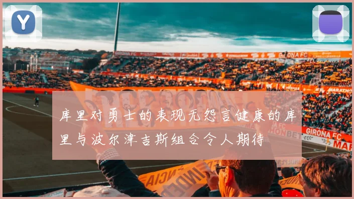 库里对勇士的表现无怨言健康的库里与波尔津吉斯组合令人期待