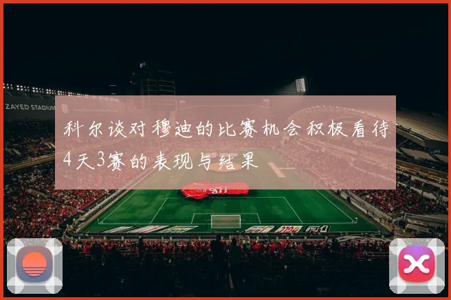科尔谈对穆迪的比赛机会积极看待4天3赛的表现与结果