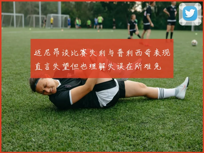 迈尼昂谈比赛失利与普利西奇表现直言失望但也理解失误在所难免