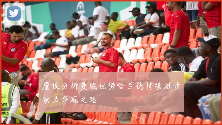 詹俊分析曼城优势哈兰德持续进步助力争冠之路