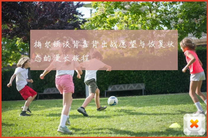 梅尔顿谈背靠背出战愿望与恢复状态的漫长旅程