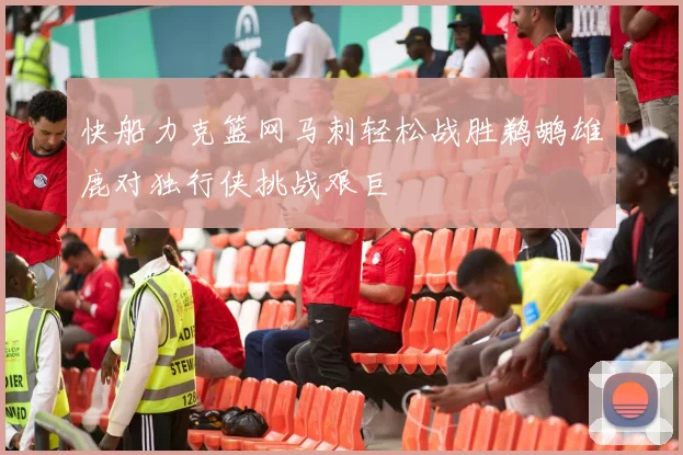 快船力克篮网马刺轻松战胜鹈鹕雄鹿对独行侠挑战艰巨