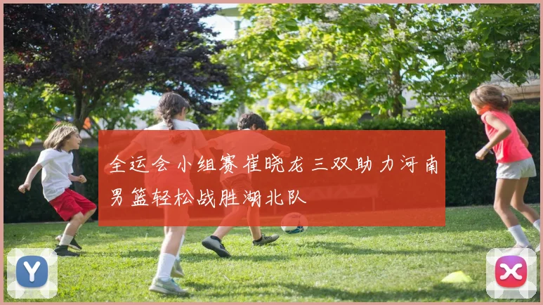 全运会小组赛崔晓龙三双助力河南男篮轻松战胜湖北队