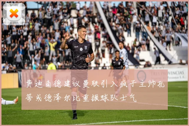 费迪南德建议曼联引入疯子主帅孔蒂或德泽尔比重振球队士气