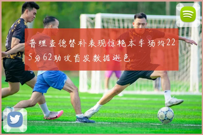 普理查德替补表现惊艳本季场均225分62助攻首发数据逊色