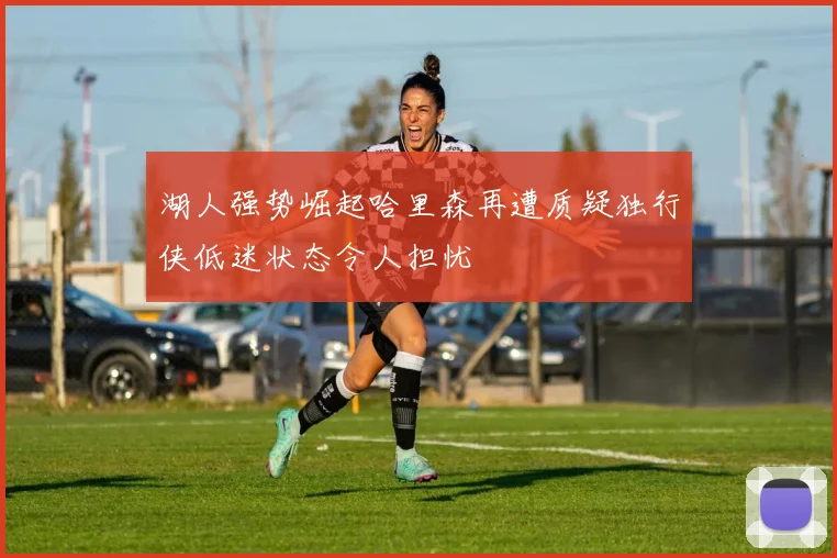 湖人强势崛起哈里森再遭质疑独行侠低迷状态令人担忧