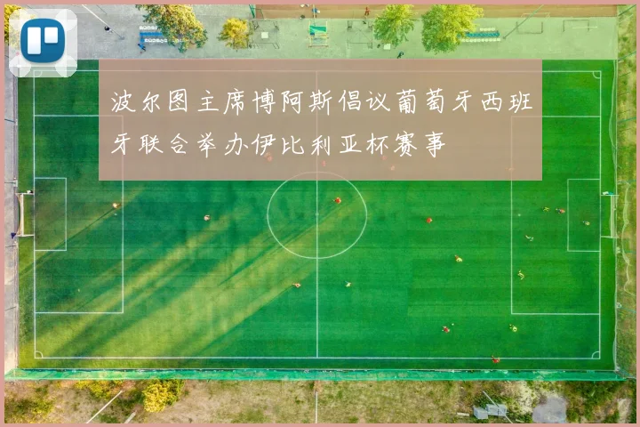 波尔图主席博阿斯倡议葡萄牙西班牙联合举办伊比利亚杯赛事