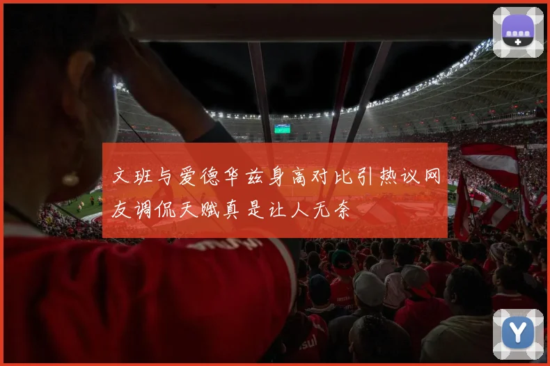 文班与爱德华兹身高对比引热议网友调侃天赋真是让人无奈