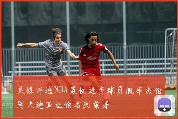 美媒评选NBA最快进步球员概率杰伦阿夫迪亚杜伦名列前茅