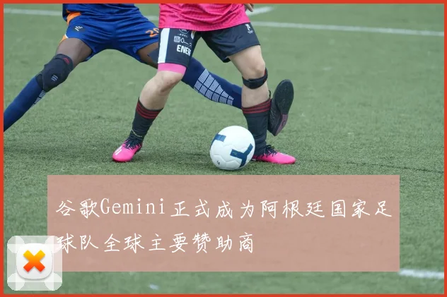 谷歌Gemini正式成为阿根廷国家足球队全球主要赞助商