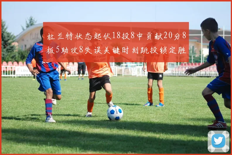杜兰特状态起伏18投8中贡献20分8板5助攻8失误关键时刻跳投锁定胜局