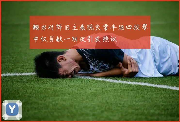 鲍尔对阵旧主表现失常半场四投零中仅贡献一助攻引发热议