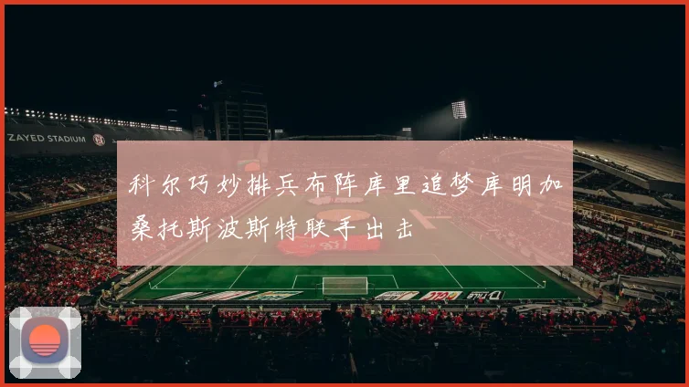 科尔巧妙排兵布阵库里追梦库明加桑托斯波斯特联手出击