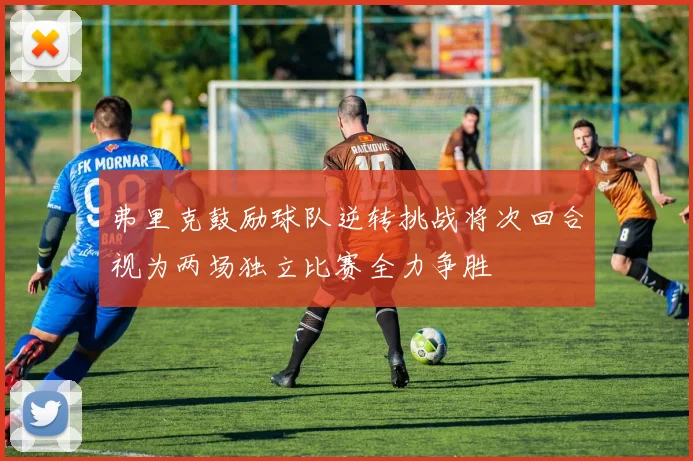 弗里克鼓励球队逆转挑战将次回合视为两场独立比赛全力争胜