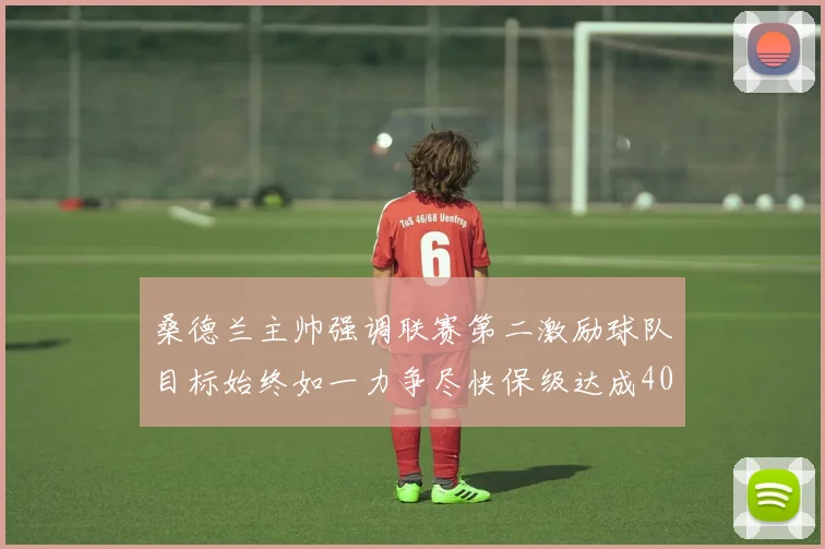 桑德兰主帅强调联赛第二激励球队目标始终如一力争尽快保级达成40分
