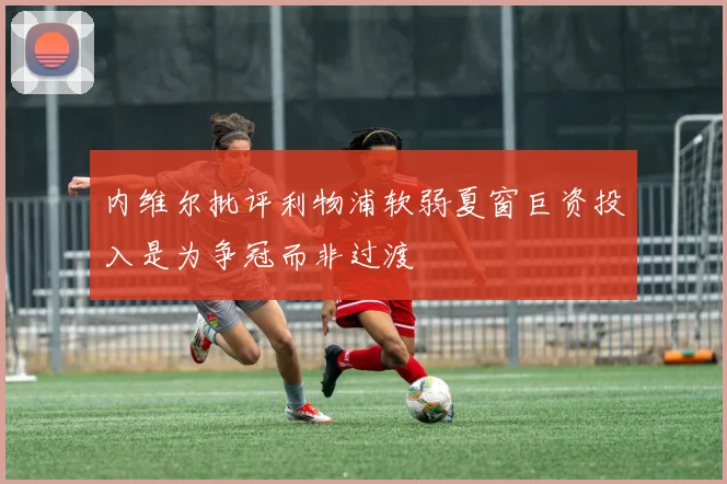 内维尔批评利物浦软弱夏窗巨资投入是为争冠而非过渡