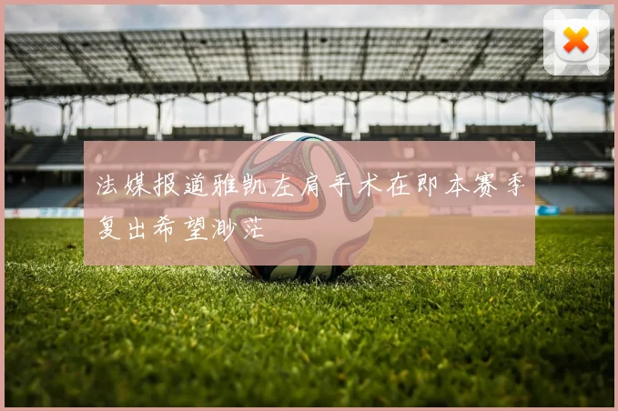 法媒报道雅凯左肩手术在即本赛季复出希望渺茫