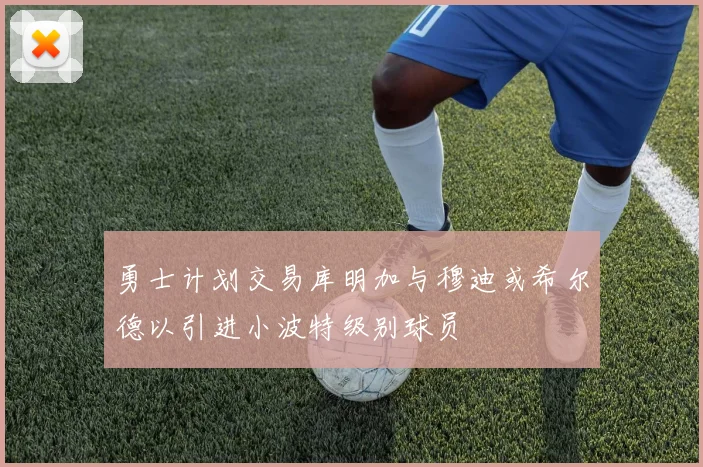 勇士计划交易库明加与穆迪或希尔德以引进小波特级别球员