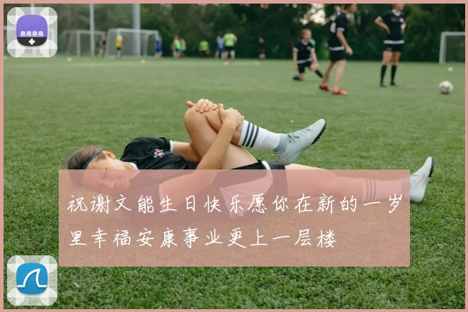 祝谢文能生日快乐愿你在新的一岁里幸福安康事业更上一层楼