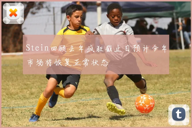 Stein回顾去年疯狂截止日预计今年市场将恢复正常状态