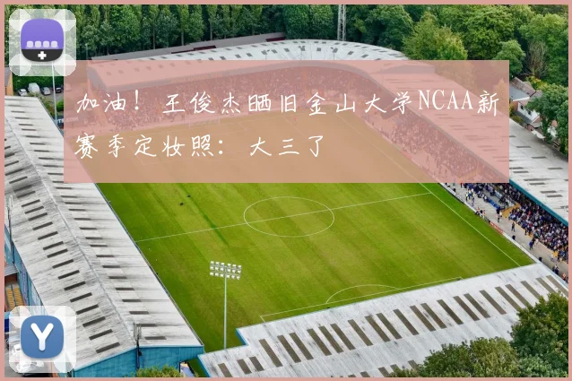 加油！王俊杰晒旧金山大学NCAA新赛季定妆照：大三了