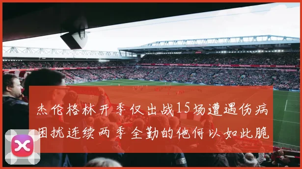 杰伦格林开季仅出战15场遭遇伤病困扰连续两季全勤的他何以如此脆弱