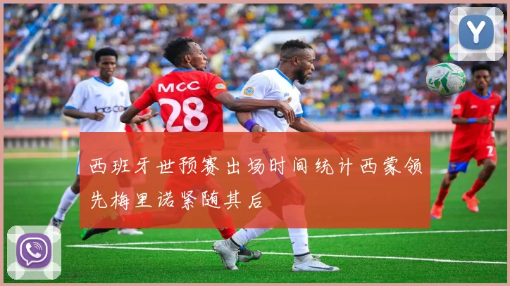 西班牙世预赛出场时间统计西蒙领先梅里诺紧随其后