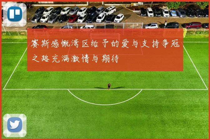 赛斯感慨湾区给予的爱与支持争冠之路充满激情与期待