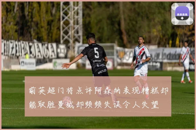 前英超门将点评阿森纳表现糟糕却能取胜曼城却频频失误令人失望