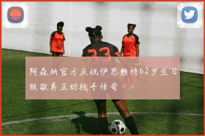 阿森纳官方庆祝伊恩赖特62岁生日致敬真正的枪手传奇