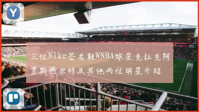 三位Nike签名鞋WNBA球星克拉克阿贾斯图尔特及其他两位明星介绍