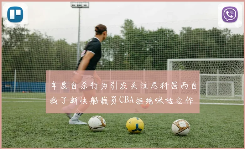 年度自杀行为引发关注尼科昌西自我了断快船裁员CBA拒绝咪咕合作