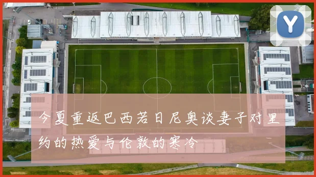 今夏重返巴西若日尼奥谈妻子对里约的热爱与伦敦的寒冷