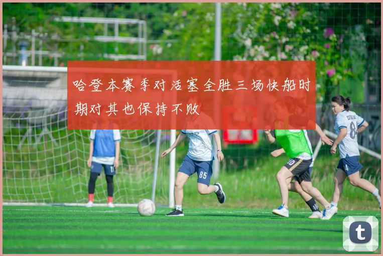 哈登本赛季对活塞全胜三场快船时期对其也保持不败