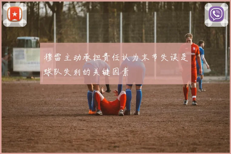 穆雷主动承担责任认为末节失误是球队失利的关键因素