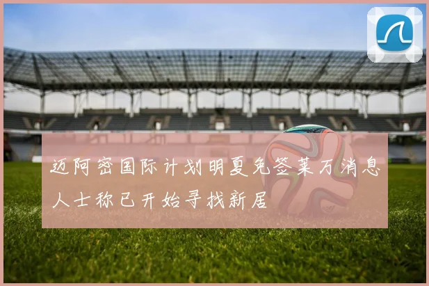 迈阿密国际计划明夏免签莱万消息人士称已开始寻找新居