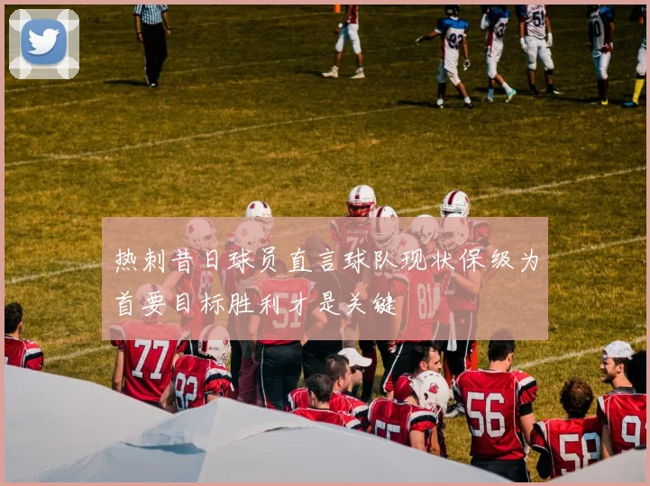 热刺昔日球员直言球队现状保级为首要目标胜利才是关键