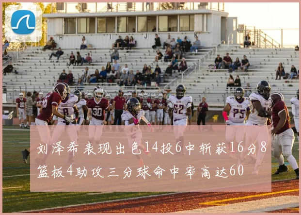 刘泽希表现出色14投6中斩获16分8篮板4助攻三分球命中率高达60